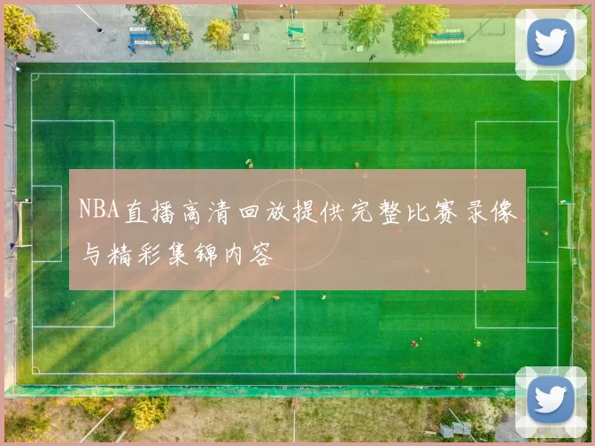 NBA直播高清回放提供完整比赛录像与精彩集锦内容