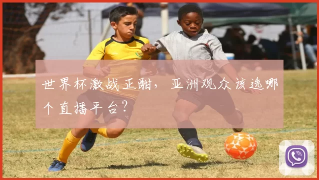 世界杯激战正酣,亚洲观众该选哪个直播平台?