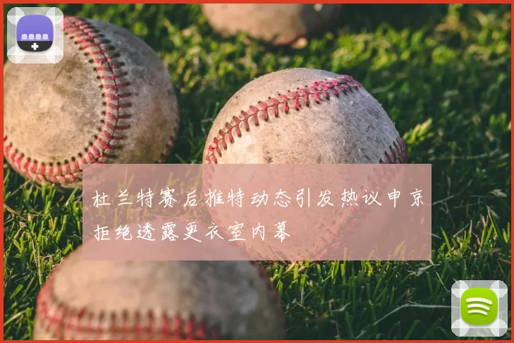 杜兰特赛后推特动态引发热议申京拒绝透露更衣室内幕