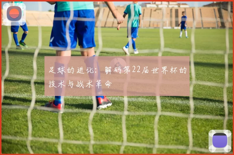 足球的进化：解码第22届世界杯的技术与战术革命