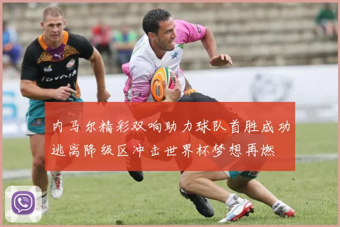 内马尔精彩双响助力球队首胜成功逃离降级区冲击世界杯梦想再燃