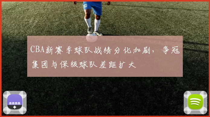 CBA新赛季球队战绩分化加剧，争冠集团与保级球队差距扩大