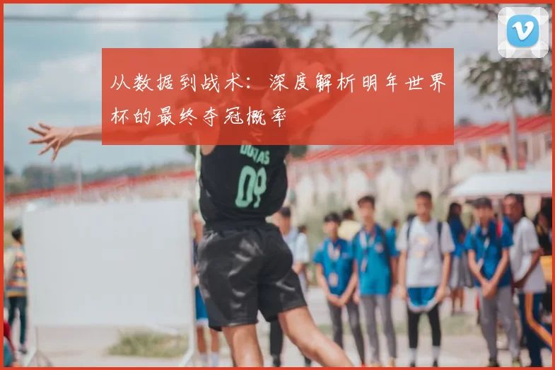 从数据到战术：深度解析明年世界杯的最终夺冠概率