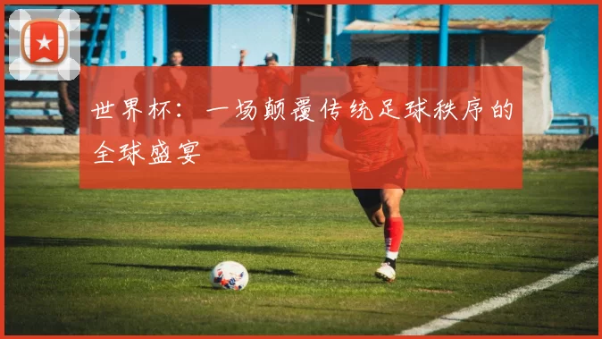 世界杯：一场颠覆传统足球秩序的全球盛宴