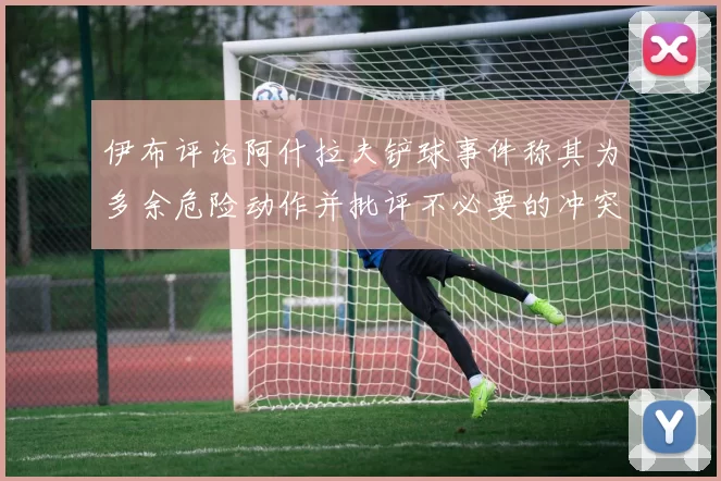 伊布评论阿什拉夫铲球事件称其为多余危险动作并批评不必要的冲突