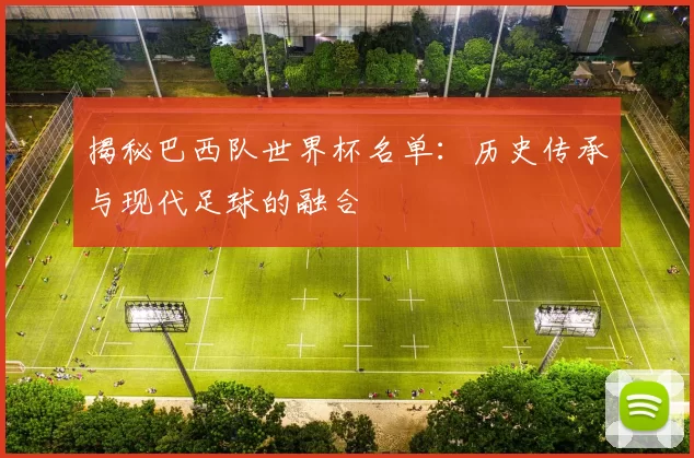揭秘巴西队世界杯名单:历史传承与现代足球的融合