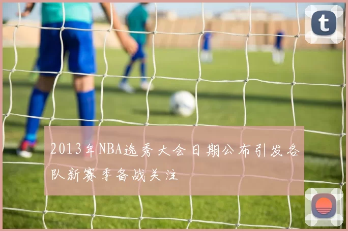 2013年NBA选秀大会日期公布引发各队新赛季备战关注