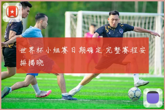 世界杯小组赛日期确定 完整赛程安排揭晓