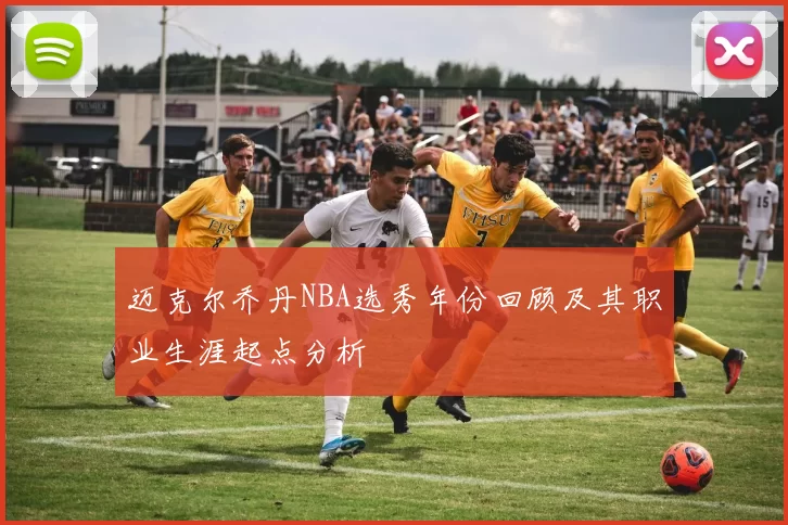 迈克尔乔丹NBA选秀年份回顾及其职业生涯起点分析