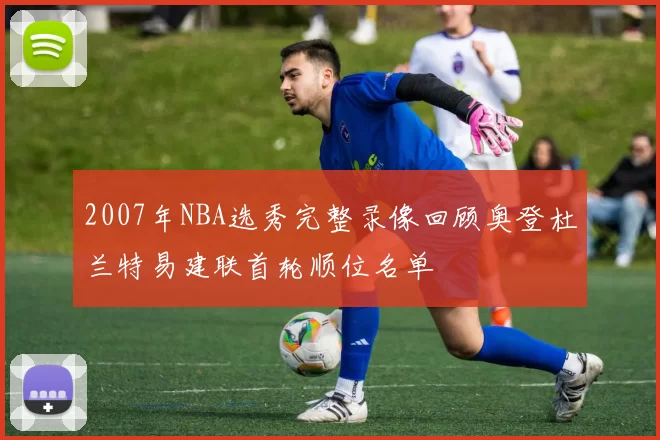 2007年NBA选秀完整录像回顾奥登杜兰特易建联首轮顺位名单