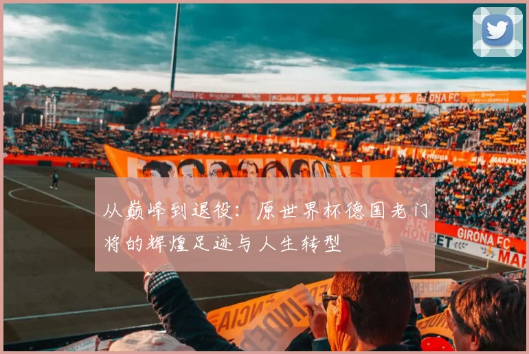 从巅峰到退役：原世界杯德国老门将的辉煌足迹与人生转型