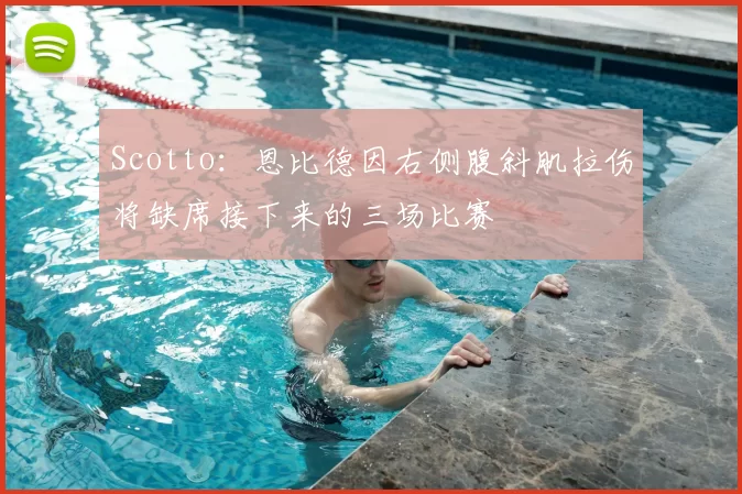 Scotto:恩比德因右侧腹斜肌拉伤将缺席接下来的三场比赛