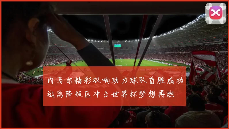 内马尔精彩双响助力球队首胜成功逃离降级区冲击世界杯梦想再燃