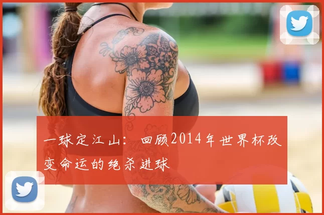 一球定江山:回顾2014年世界杯改变命运的绝杀进球