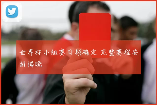 世界杯小组赛日期确定 完整赛程安排揭晓