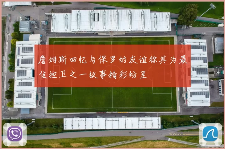 詹姆斯回忆与保罗的友谊称其为最佳控卫之一故事精彩纷呈