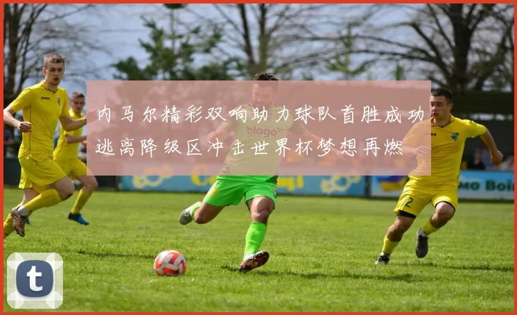 内马尔精彩双响助力球队首胜成功逃离降级区冲击世界杯梦想再燃