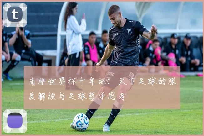 南非世界杯十年记:天下足球的深度解读与足球哲学思考