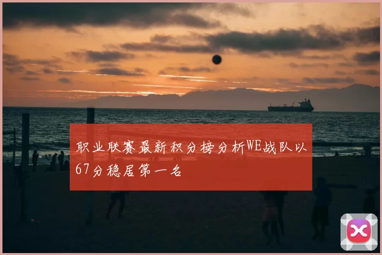 职业联赛最新积分榜分析WE战队以67分稳居第一名