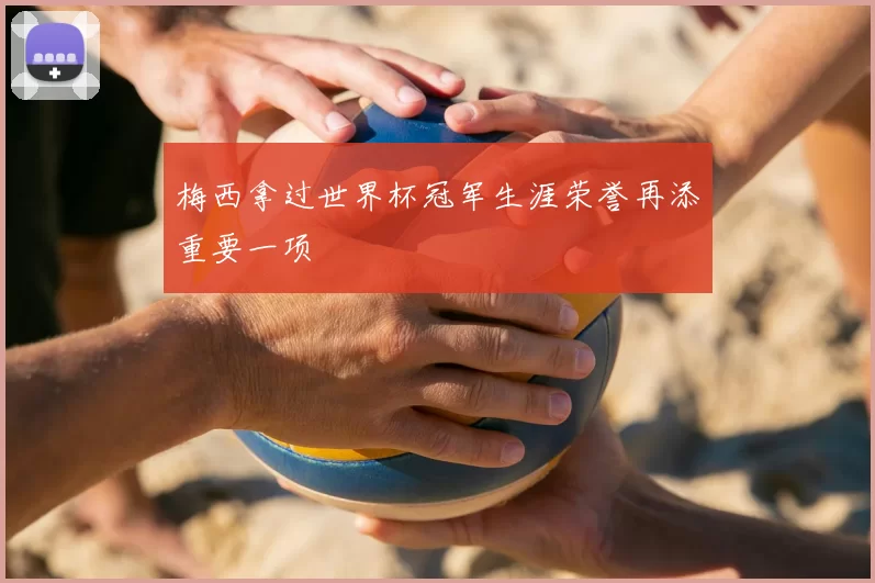 梅西拿过世界杯冠军生涯荣誉再添重要一项