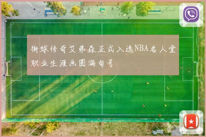 街球传奇艾弗森正式入选NBA名人堂职业生涯画圆满句号