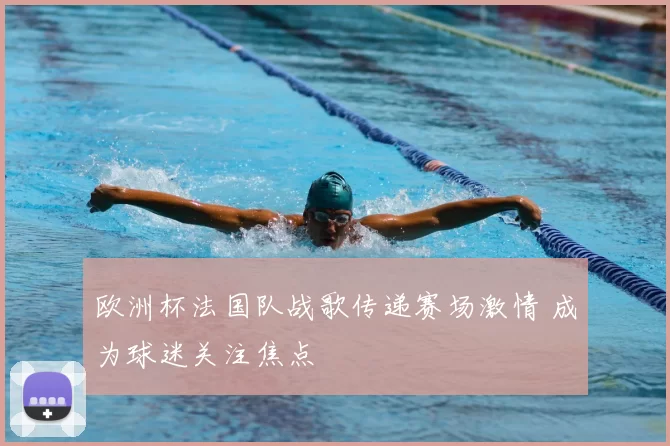 欧洲杯法国队战歌传递赛场激情 成为球迷关注焦点