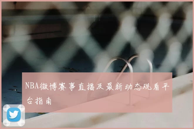 NBA微博赛事直播及最新动态观看平台指南