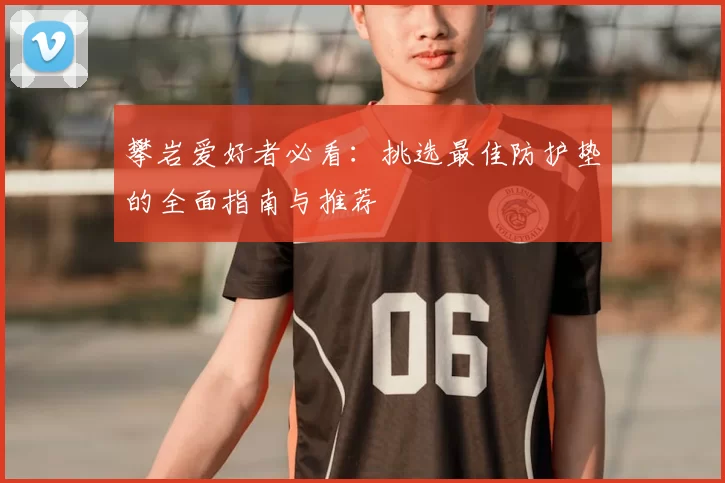 攀岩爱好者必看:挑选最佳防护垫的全面指南与推荐