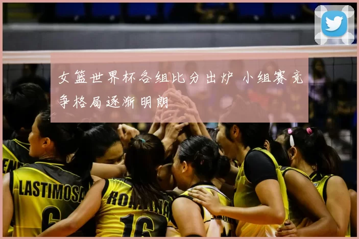 女篮世界杯各组比分出炉 小组赛竞争格局逐渐明朗