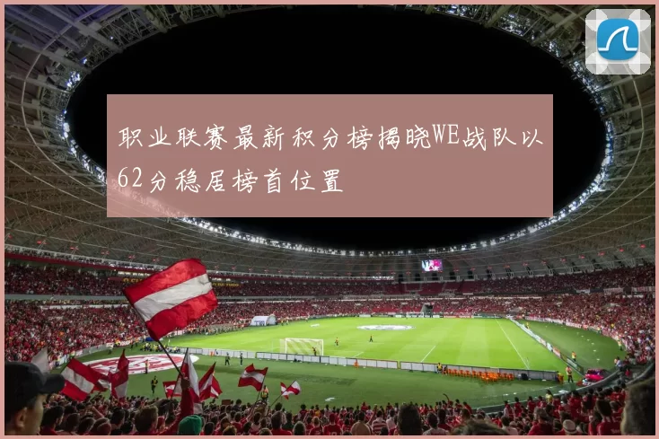 职业联赛最新积分榜揭晓WE战队以62分稳居榜首位置
